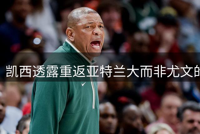 凯西透露重返亚特兰大而非尤文的具体原因